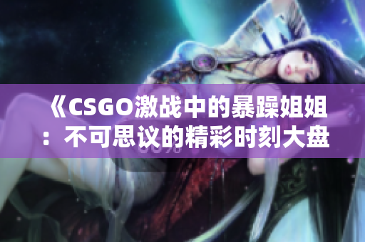 《CSGO激战中的暴躁姐姐：不可思议的精彩时刻大盘点》