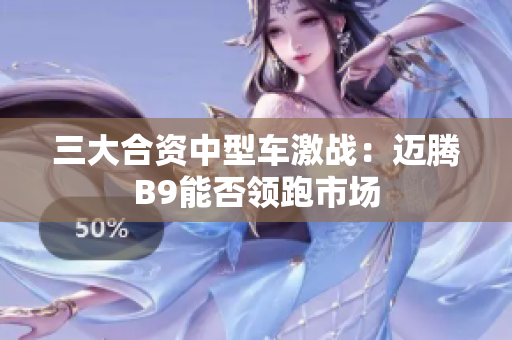 三大合资中型车激战：迈腾B9能否领跑市场
