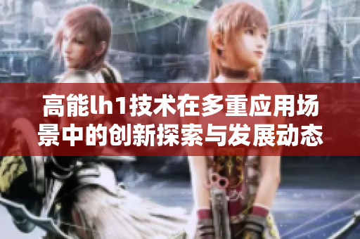 高能lh1技术在多重应用场景中的创新探索与发展动态