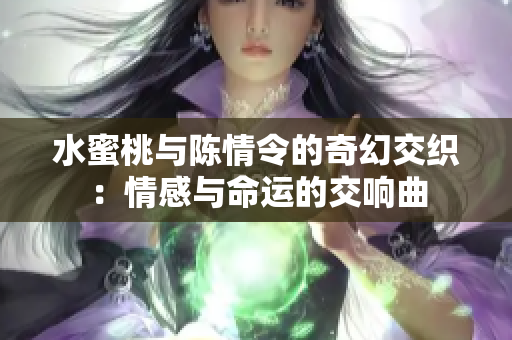 水蜜桃与陈情令的奇幻交织：情感与命运的交响曲