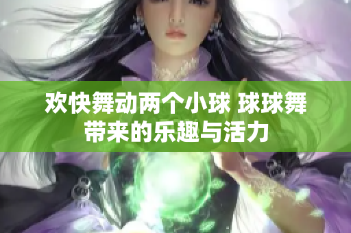 欢快舞动两个小球 球球舞带来的乐趣与活力
