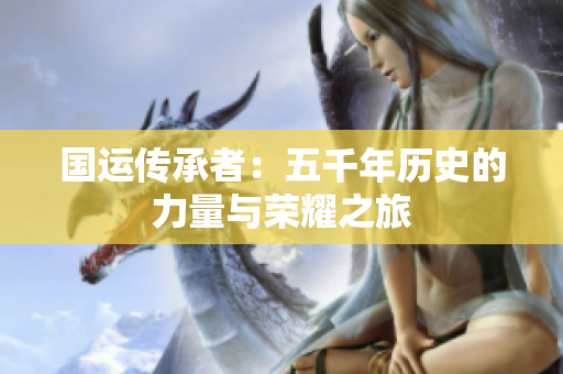 国运传承者：五千年历史的力量与荣耀之旅
