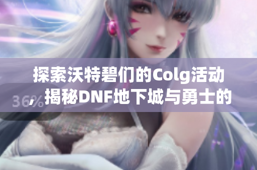 探索沃特碧们的Colg活动，揭秘DNF地下城与勇士的真实增幅体验