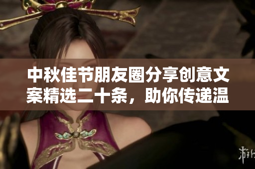中秋佳节朋友圈分享创意文案精选二十条，助你传递温情与祝福
