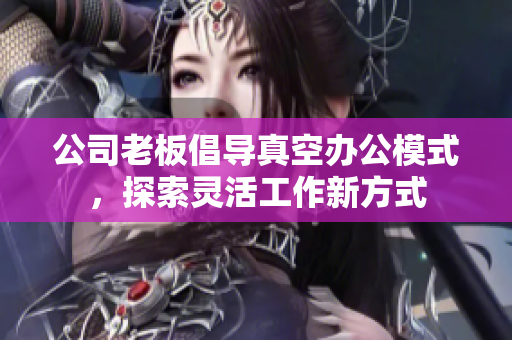 公司老板倡导真空办公模式，探索灵活工作新方式