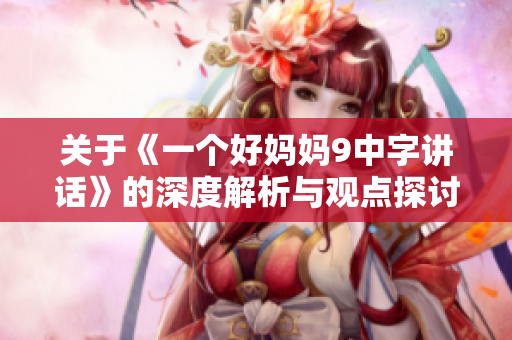 关于《一个好妈妈9中字讲话》的深度解析与观点探讨