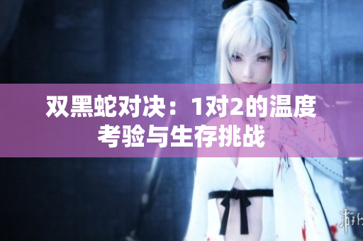双黑蛇对决：1对2的温度考验与生存挑战