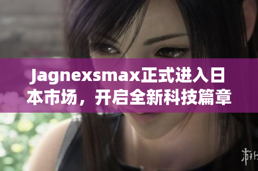Jagnexsmax正式进入日本市场，开启全新科技篇章
