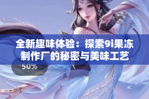 全新趣味体验：探索9i果冻制作厂的秘密与美味工艺