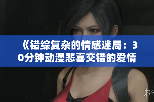 《错综复杂的情感迷局：30分钟动漫悲喜交错的爱情故事》