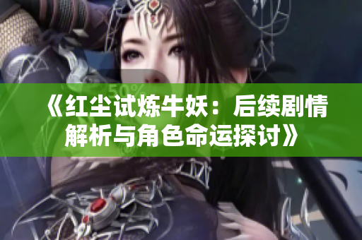 《红尘试炼牛妖：后续剧情解析与角色命运探讨》