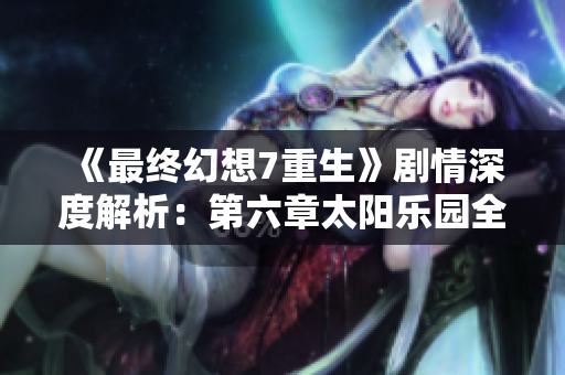 《最终幻想7重生》剧情深度解析：第六章太阳乐园全攻略