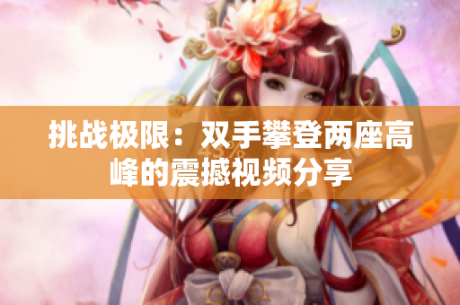 挑战极限：双手攀登两座高峰的震撼视频分享