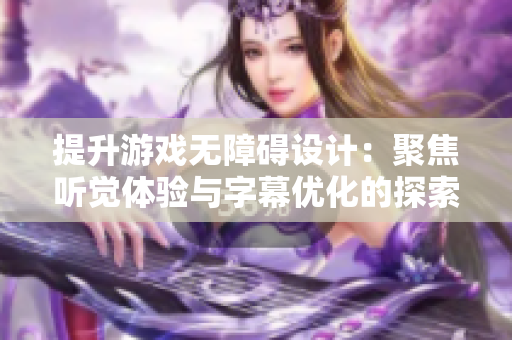 提升游戏无障碍设计：聚焦听觉体验与字幕优化的探索
