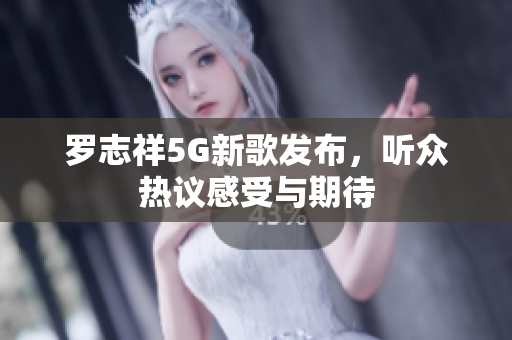 罗志祥5G新歌发布，听众热议感受与期待