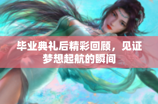 毕业典礼后精彩回顾，见证梦想起航的瞬间