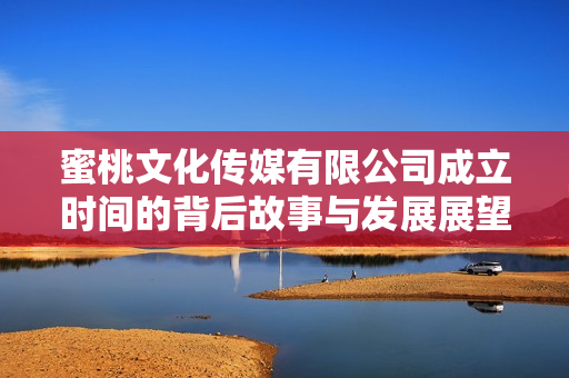 蜜桃文化传媒有限公司成立时间的背后故事与发展展望