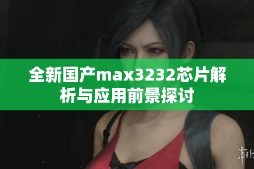 全新国产max3232芯片解析与应用前景探讨