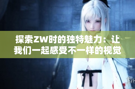 探索ZW时的独特魅力：让我们一起感受不一样的视觉盛宴