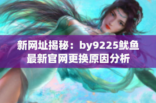 新网址揭秘：by9225鱿鱼最新官网更换原因分析