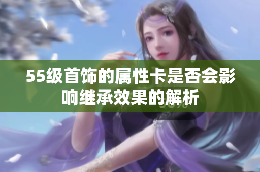 55级首饰的属性卡是否会影响继承效果的解析