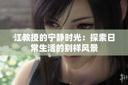 江教授的宁静时光：探索日常生活的别样风景