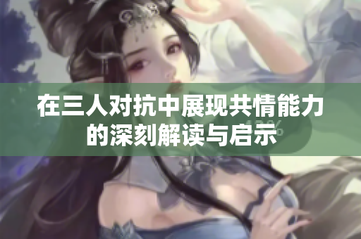 在三人对抗中展现共情能力的深刻解读与启示