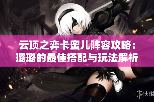 云顶之弈卡蜜儿阵容攻略：璐璐的最佳搭配与玩法解析