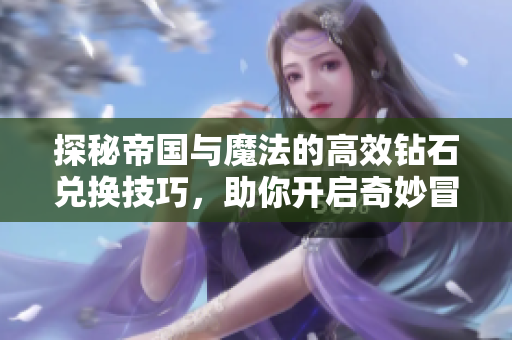 探秘帝国与魔法的高效钻石兑换技巧，助你开启奇妙冒险之旅！