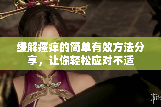 缓解瘙痒的简单有效方法分享，让你轻松应对不适