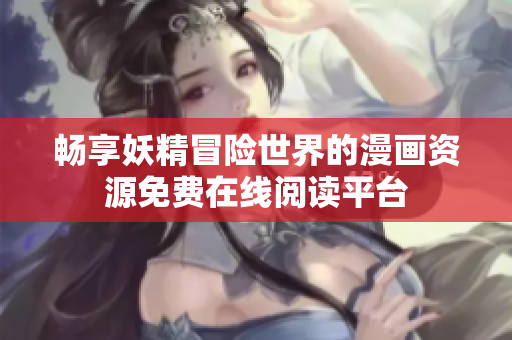 畅享妖精冒险世界的漫画资源免费在线阅读平台