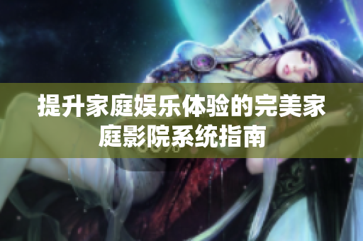 提升家庭娱乐体验的完美家庭影院系统指南