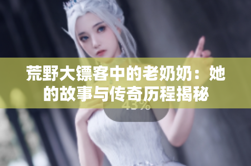 荒野大镖客中的老奶奶：她的故事与传奇历程揭秘