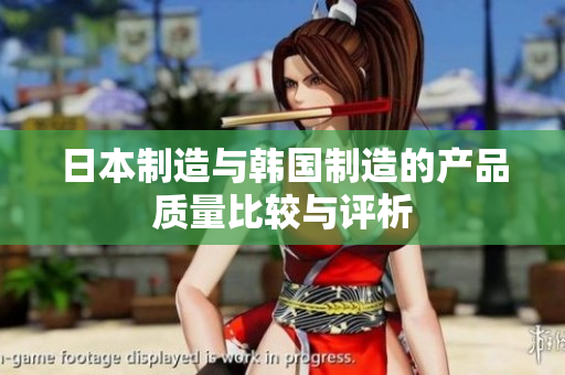 日本制造与韩国制造的产品质量比较与评析