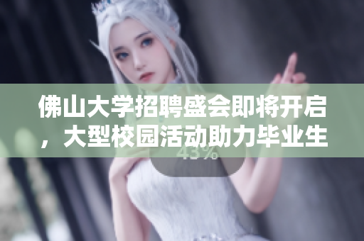 佛山大学招聘盛会即将开启，大型校园活动助力毕业生就业成功