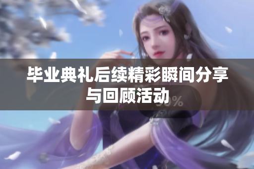 毕业典礼后续精彩瞬间分享与回顾活动