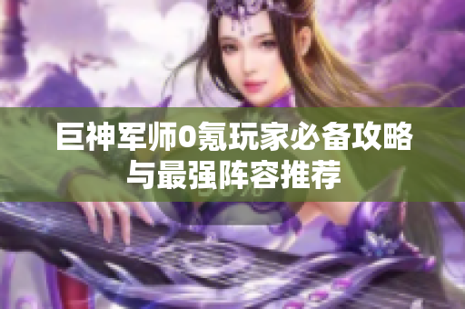 巨神军师0氪玩家必备攻略与最强阵容推荐
