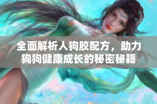 全面解析人狗胶配方，助力狗狗健康成长的秘密秘籍