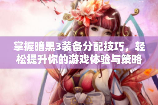 掌握暗黑3装备分配技巧，轻松提升你的游戏体验与策略效果
