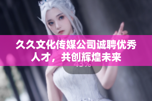 久久文化传媒公司诚聘优秀人才，共创辉煌未来