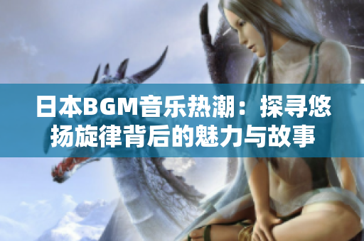 日本BGM音乐热潮：探寻悠扬旋律背后的魅力与故事