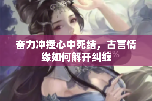 奋力冲撞心中死结，古言情缘如何解开纠缠