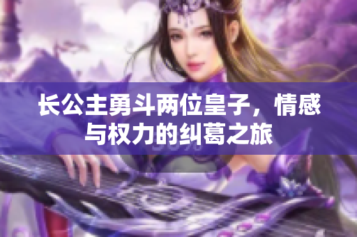 长公主勇斗两位皇子，情感与权力的纠葛之旅