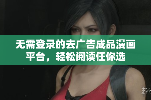 无需登录的去广告成品漫画平台，轻松阅读任你选