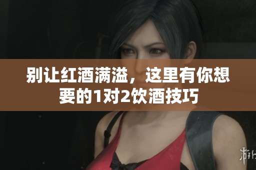 别让红酒满溢，这里有你想要的1对2饮酒技巧