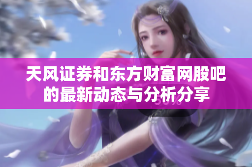 天风证券和东方财富网股吧的最新动态与分析分享