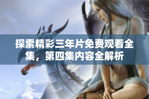 探索精彩三年片免费观看全集，第四集内容全解析