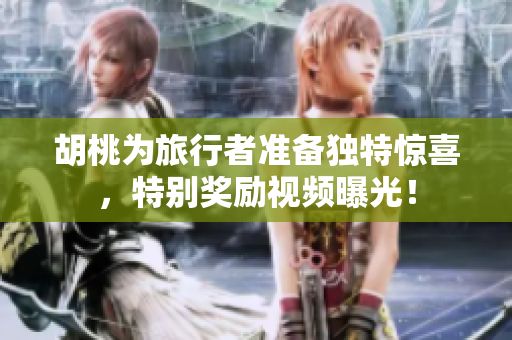 胡桃为旅行者准备独特惊喜，特别奖励视频曝光！