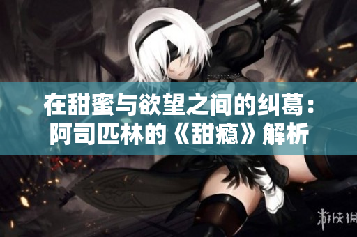 在甜蜜与欲望之间的纠葛：阿司匹林的《甜瘾》解析