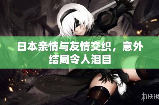 日本亲情与友情交织，意外结局令人泪目
